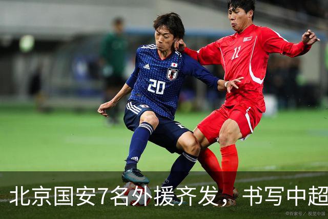 北京国安7名外援齐发，书写中超亚冠新历史